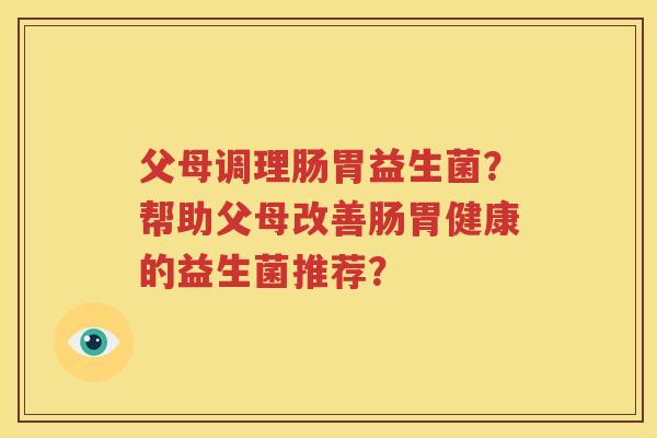 父母调理肠胃益生菌？帮助父母改善肠胃健康的益生菌推荐？