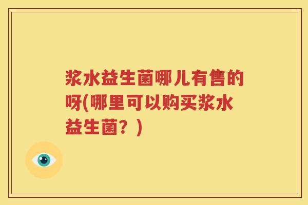 浆水益生菌哪儿有售的呀(哪里可以购买浆水益生菌？)