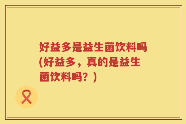 好益多是益生菌饮料吗(好益多，真的是益生菌饮料吗？)