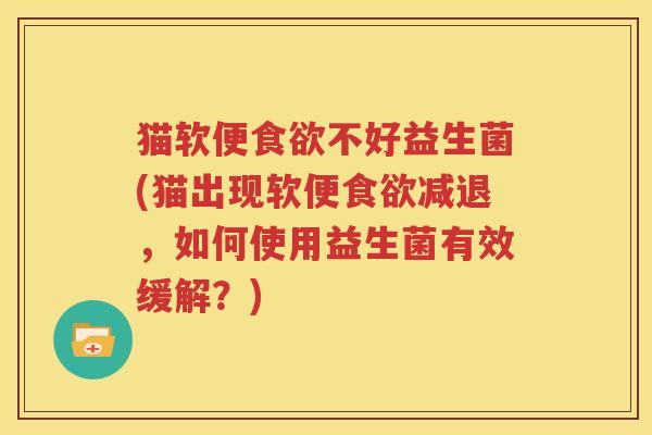 猫软便食欲不好益生菌(猫出现软便食欲减退，如何使用益生菌有效缓解？)