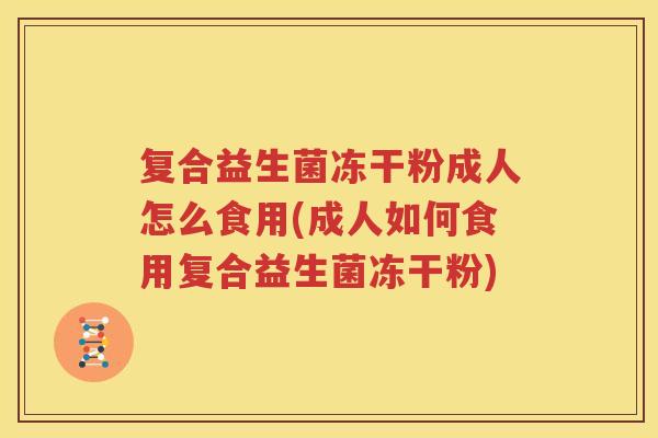 复合益生菌冻干粉成人怎么食用(成人如何食用复合益生菌冻干粉)