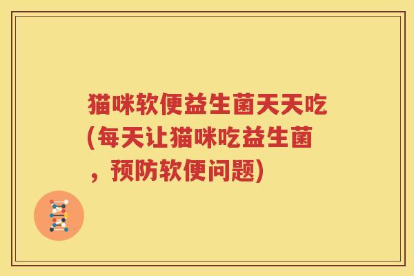 猫咪软便益生菌天天吃(每天让猫咪吃益生菌，预防软便问题)