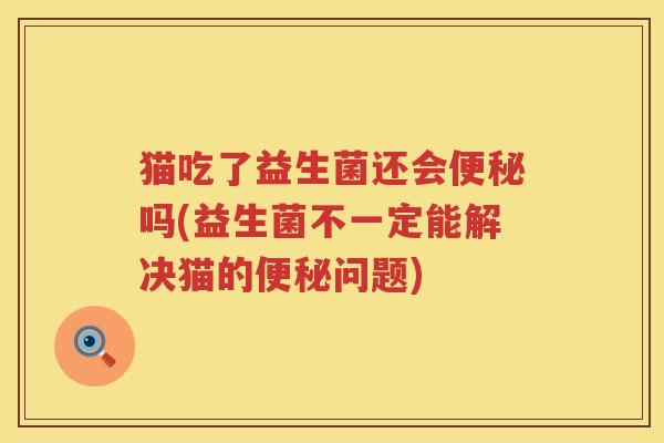 猫吃了益生菌还会便秘吗(益生菌不一定能解决猫的便秘问题)