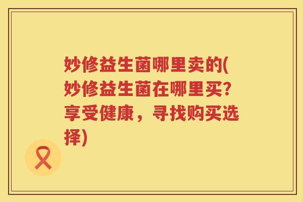 妙修益生菌哪里卖的(妙修益生菌在哪里买？享受健康，寻找购买选择)