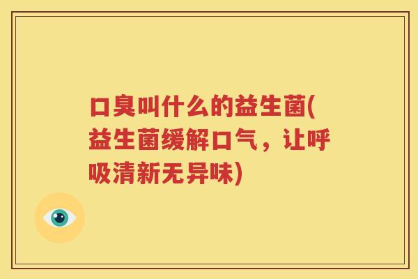 口臭叫什么的益生菌(益生菌缓解口气，让呼吸清新无异味)