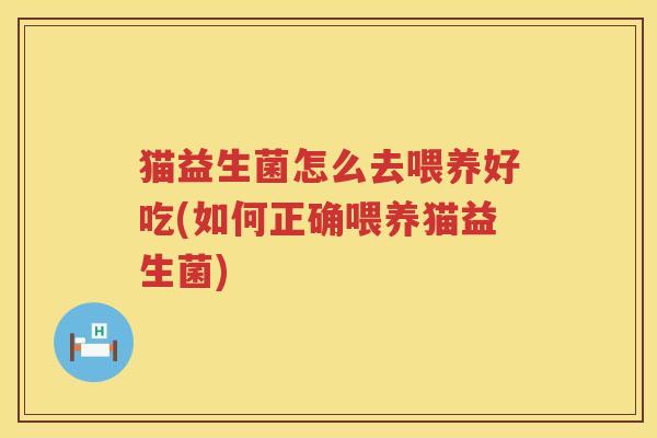 猫益生菌怎么去喂养好吃(如何正确喂养猫益生菌)
