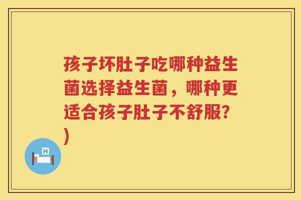 孩子坏肚子吃哪种益生菌选择益生菌，哪种更适合孩子肚子不舒服？)