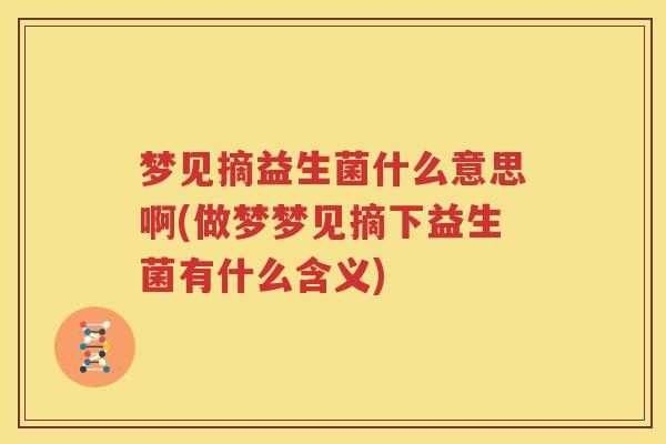 梦见摘益生菌什么意思啊(做梦梦见摘下益生菌有什么含义)