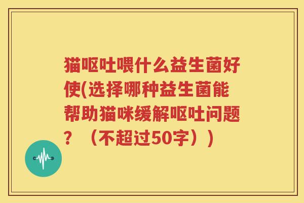 猫呕吐喂什么益生菌好使(选择哪种益生菌能帮助猫咪缓解呕吐问题？