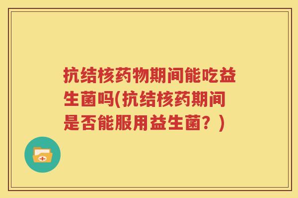 抗结核药物期间能吃益生菌吗(抗结核药期间是否能服用益生菌？)