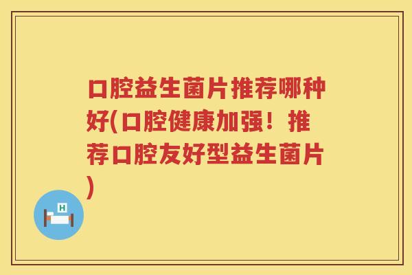 口腔益生菌片推荐哪种好(口腔健康加强！推荐口腔友好型益生菌片)