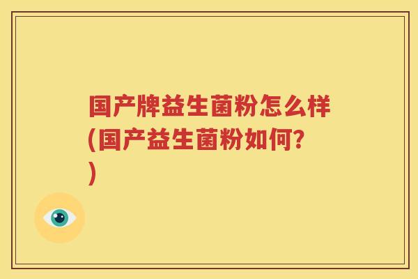 国产牌益生菌粉怎么样(国产益生菌粉如何？)