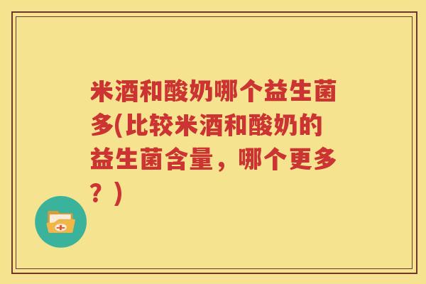 米酒和酸奶哪个益生菌多(比较米酒和酸奶的益生菌含量，哪个更多？)