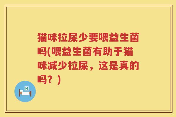 猫咪拉屎少要喂益生菌吗(喂益生菌有助于猫咪减少拉屎，这是真的吗？)