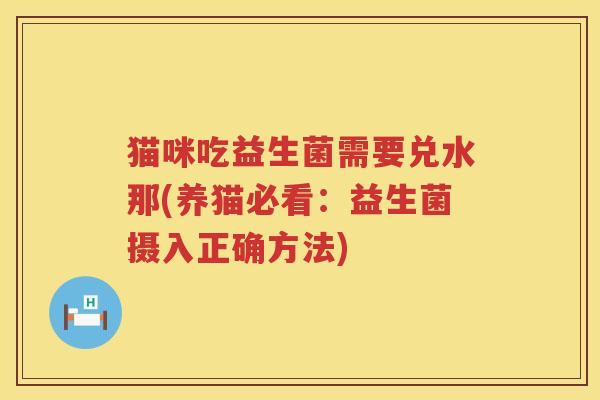 猫咪吃益生菌需要兑水那(养猫必看：益生菌摄入正确方法)