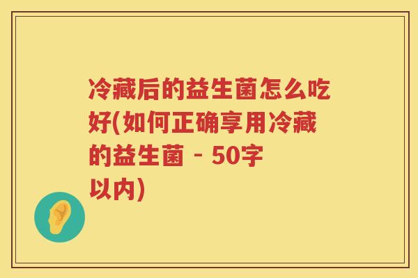 冷藏后的益生菌怎么吃好(如何正确享用冷藏的益生菌