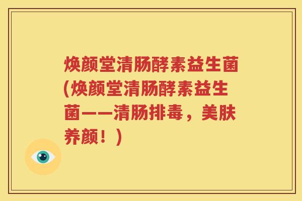 焕颜堂清肠酵素益生菌(焕颜堂清肠酵素益生菌——清肠排毒，美肤养颜！)