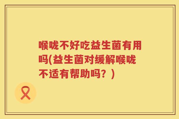 喉咙不好吃益生菌有用吗(益生菌对缓解喉咙不适有帮助吗？)