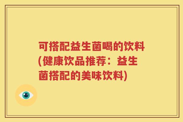 可搭配益生菌喝的饮料(健康饮品推荐：益生菌搭配的美味饮料)