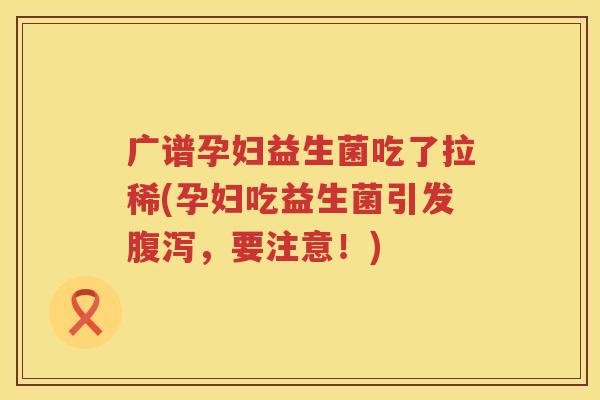 广谱孕妇益生菌吃了拉稀(孕妇吃益生菌引发腹泻，要注意！)