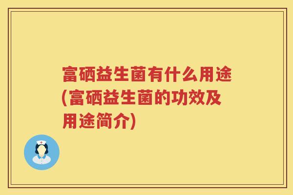 富硒益生菌有什么用途(富硒益生菌的功效及用途简介)