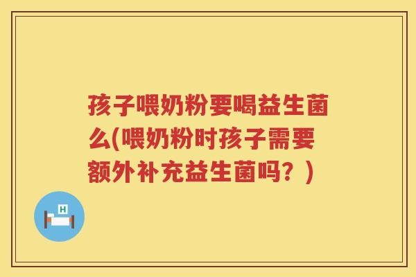 孩子喂奶粉要喝益生菌么(喂奶粉时孩子需要额外补充益生菌吗？)