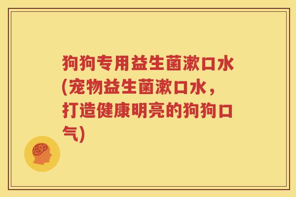 狗狗专用益生菌漱口水(宠物益生菌漱口水，打造健康明亮的狗狗口气)