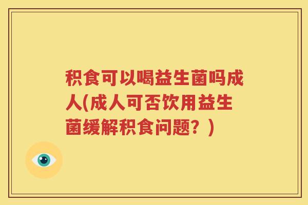 积食可以喝益生菌吗成人(成人可否饮用益生菌缓解积食问题？)