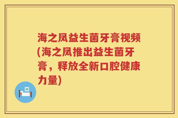 海之凤益生菌牙膏视频(海之凤推出益生菌牙膏，释放全新口腔健康力量)