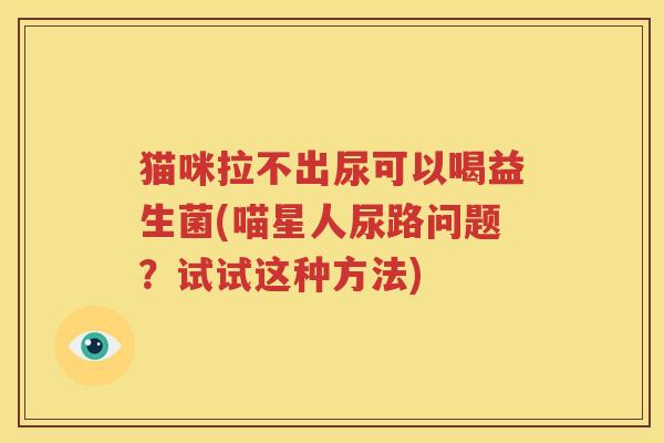 猫咪拉不出尿可以喝益生菌(喵星人尿路问题？试试这种方法)