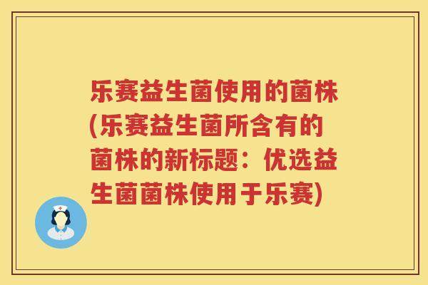 乐赛益生菌使用的菌株(乐赛益生菌所含有的菌株的新标题：优选益生菌菌株使用于乐赛)