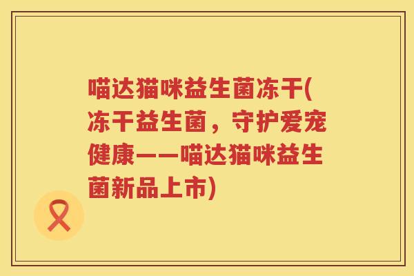 喵达猫咪益生菌冻干(冻干益生菌，守护爱宠健康——喵达猫咪益生菌新品上市)