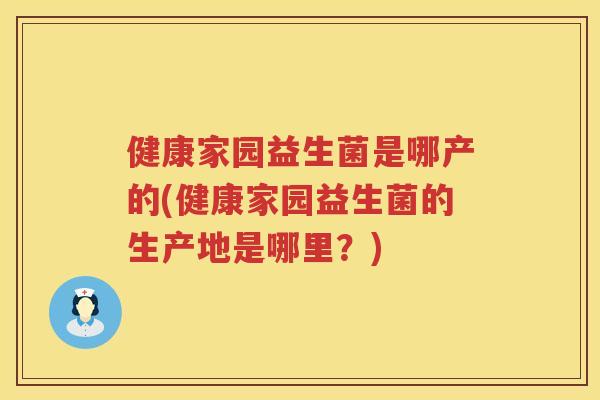 健康家园益生菌是哪产的(健康家园益生菌的生产地是哪里？)