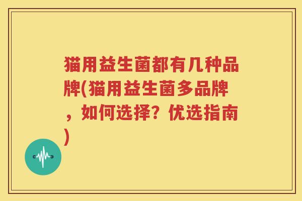 猫用益生菌都有几种品牌(猫用益生菌多品牌，如何选择？优选指南)