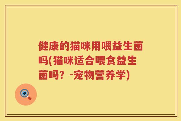 健康的猫咪用喂益生菌吗(猫咪适合喂食益生菌吗？-宠物营养学)