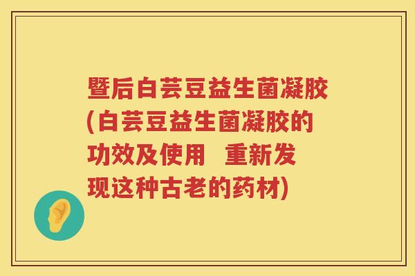 暨后白芸豆益生菌凝胶(白芸豆益生菌凝胶的功效及使用  重新发现这种古老的药材)
