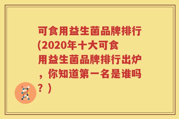 可食用益生菌品牌排行(2020年十大可食用益生菌品牌排行出炉，你知道第一名是谁吗？)