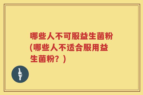 哪些人不可服益生菌粉(哪些人不适合服用益生菌粉？)