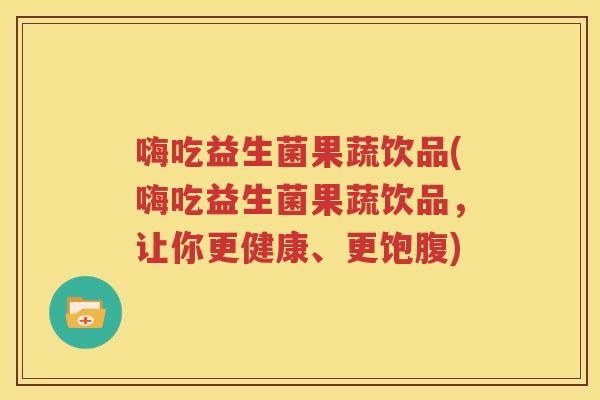 嗨吃益生菌果蔬饮品(嗨吃益生菌果蔬饮品，让你更健康、更饱腹)