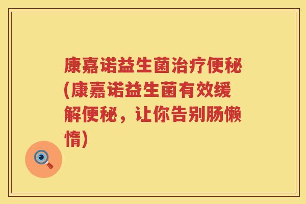 康嘉诺益生菌治疗便秘(康嘉诺益生菌有效缓解便秘，让你告别肠懒惰)