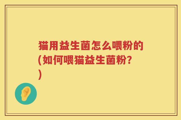 猫用益生菌怎么喂粉的(如何喂猫益生菌粉？)