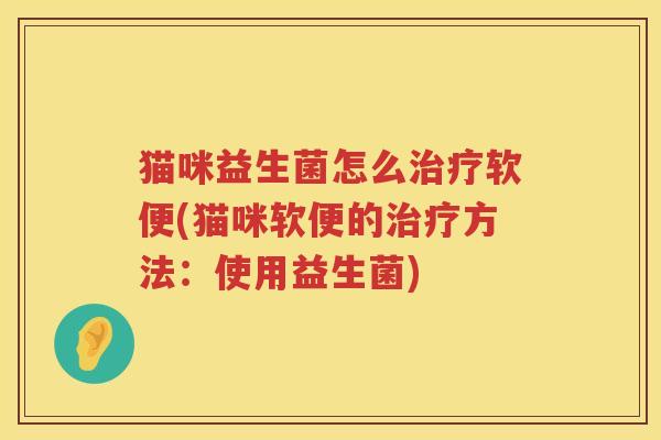 猫咪益生菌怎么治疗软便(猫咪软便的治疗方法：使用益生菌)