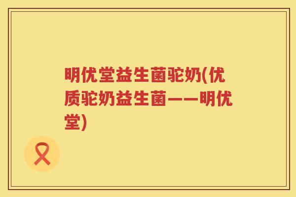 明优堂益生菌驼奶(优质驼奶益生菌——明优堂)