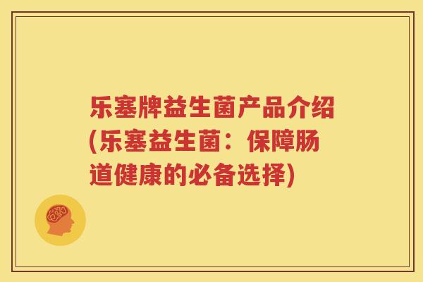 乐塞牌益生菌产品介绍(乐塞益生菌：保障肠道健康的必备选择)