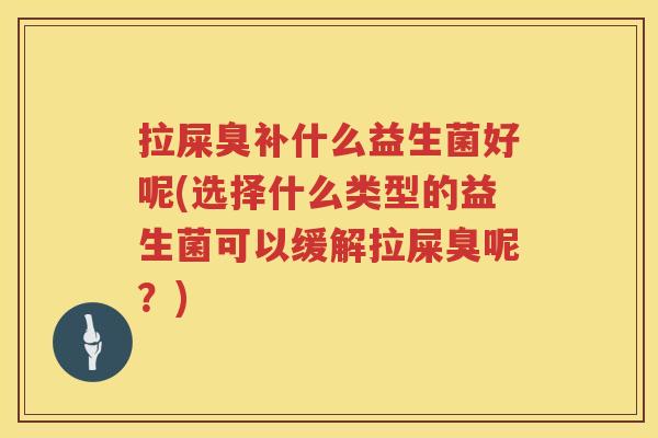 拉屎臭补什么益生菌好呢(选择什么类型的益生菌可以缓解拉屎臭呢？)
