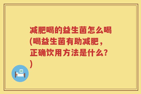 减肥喝的益生菌怎么喝(喝益生菌有助减肥，正确饮用方法是什么？)