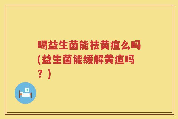 喝益生菌能祛黄疸么吗(益生菌能缓解黄疸吗？)