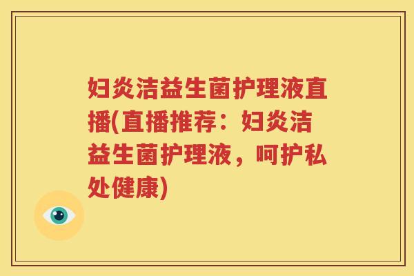 妇炎洁益生菌护理液直播(直播推荐：妇炎洁益生菌护理液，呵护私处健康)