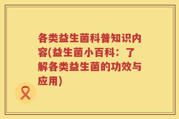 各类益生菌科普知识内容(益生菌小百科：了解各类益生菌的功效与应用)