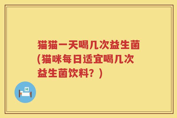 猫猫一天喝几次益生菌(猫咪每日适宜喝几次益生菌饮料？)